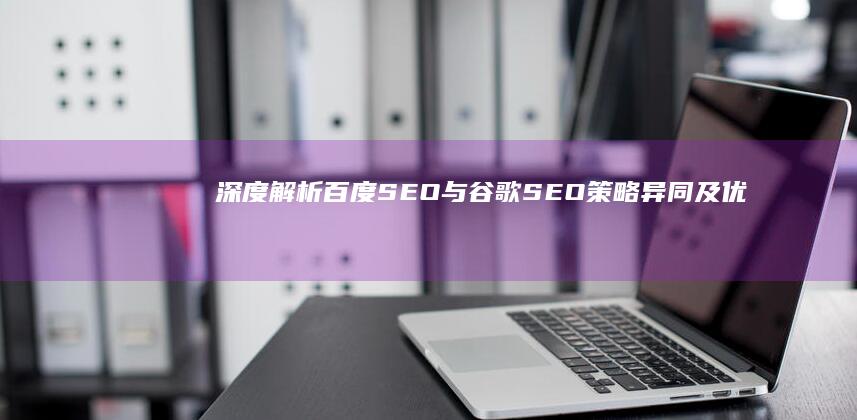 深度解析：百度SEO与谷歌SEO策略异同及优化技巧