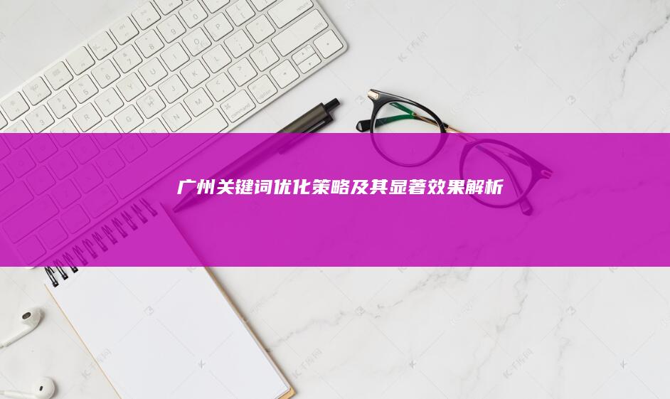 广州关键词优化策略及其显著效果解析